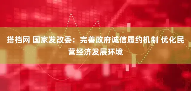 搭档网 国家发改委：完善政府诚信履约机制 优化民营经济发展环境