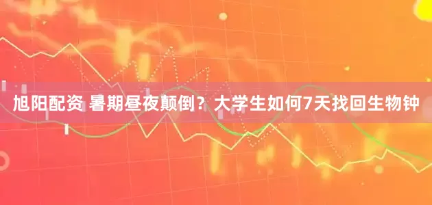 旭阳配资 暑期昼夜颠倒？大学生如何7天找回生物钟