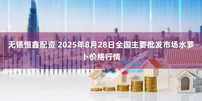 无锡恒鑫配资 2025年8月28日全国主要批发市场水萝卜价格行情