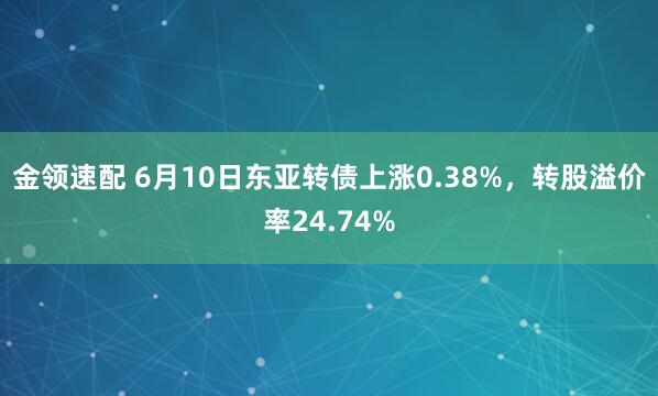 金领速配 6月10日东亚转债上涨0.38%，转股溢价率24.74%