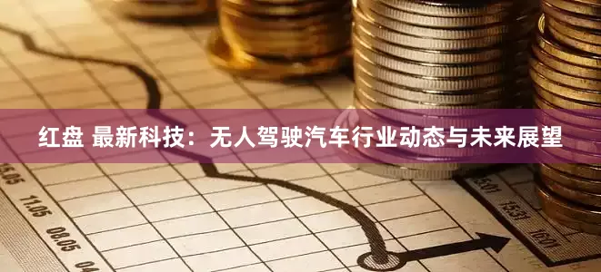 红盘 最新科技：无人驾驶汽车行业动态与未来展望