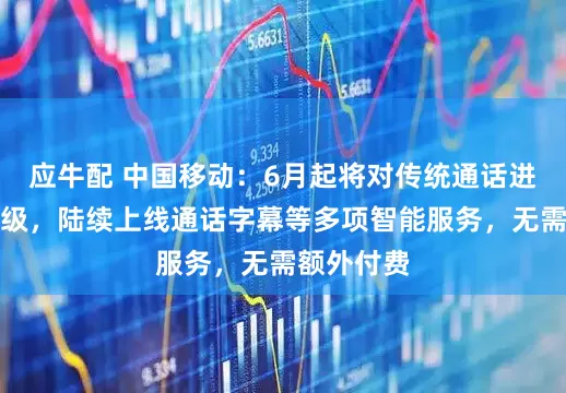 应牛配 中国移动：6月起将对传统通话进行重大升级，陆续上线通话字幕等多项智能服务，无需额外付费