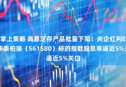 掌上策略 高息定存产品批量下架！央企红利ETF华泰柏瑞（561580）标的指数股息率逼近5%关口