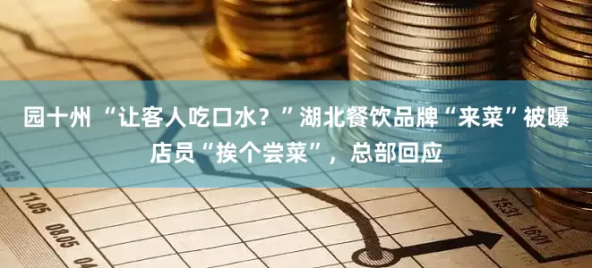 园十州 “让客人吃口水？”湖北餐饮品牌“来菜”被曝店员“挨个尝菜”，总部回应