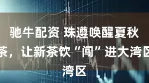 驰牛配资 珠遵唤醒夏秋茶，让新茶饮“闯”进大湾区